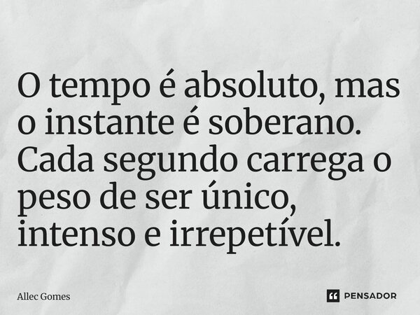 ⁠O tempo é absoluto, mas o instante é soberano. Cada segundo carrega o peso de ser único, intenso e irrepetível.... Frase de Allec Gomes.