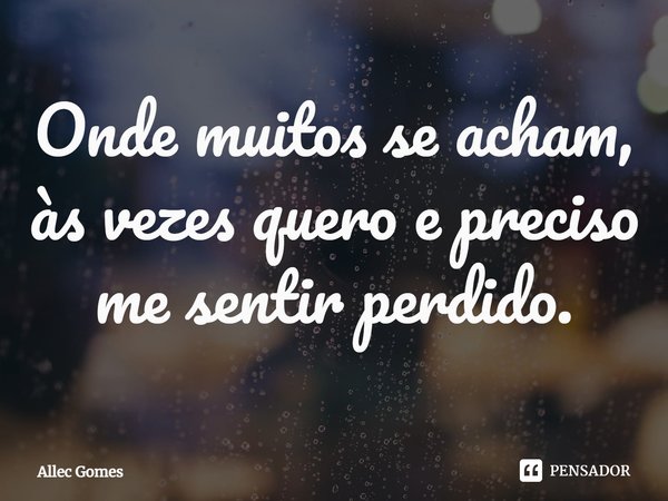 ⁠Onde muitos se acham, às vezes quero e preciso me sentir perdido.... Frase de Allec Gomes.