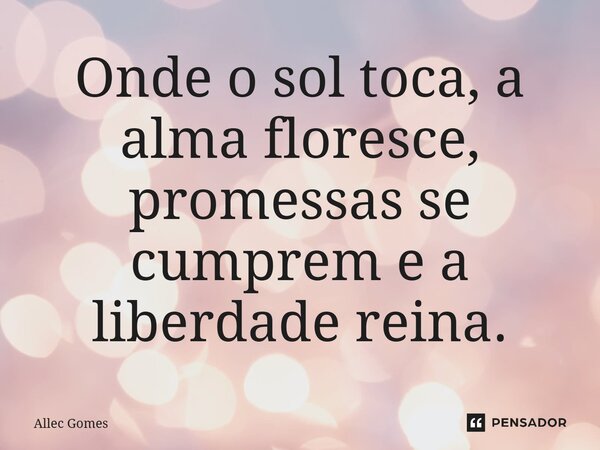 ⁠Onde o sol toca, a alma floresce, promessas se cumprem e a liberdade reina.... Frase de Allec Gomes.