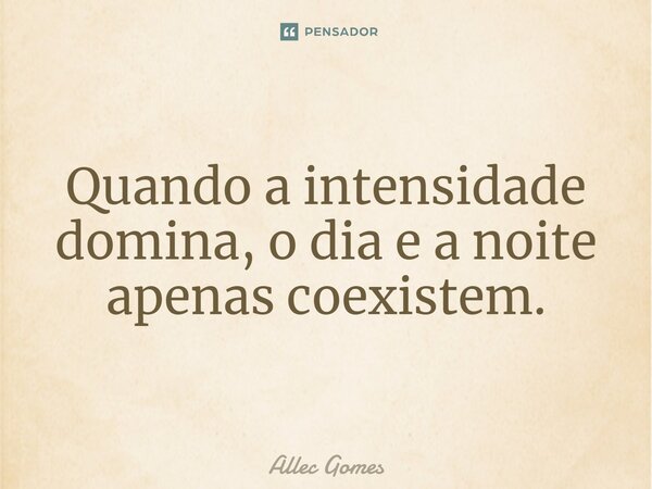 ⁠Quando a intensidade domina, o dia e a noite apenas coexistem.... Frase de Allec Gomes.