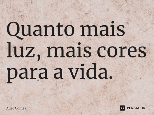 ⁠Quanto mais luz, mais cores para a vida.... Frase de Allec Gomes.
