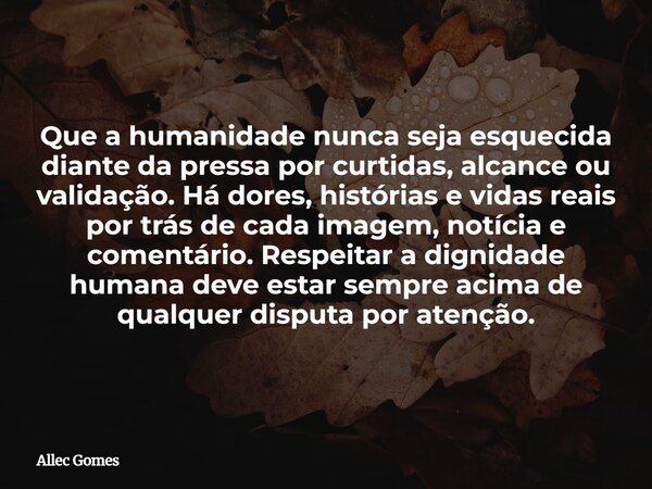 Que a humanidade nunca seja esquecida diante da pressa por curtidas, alcance ou validação. Há dores, histórias e vidas reais por trás de cada imagem, notícia e ... Frase de Allec Gomes.