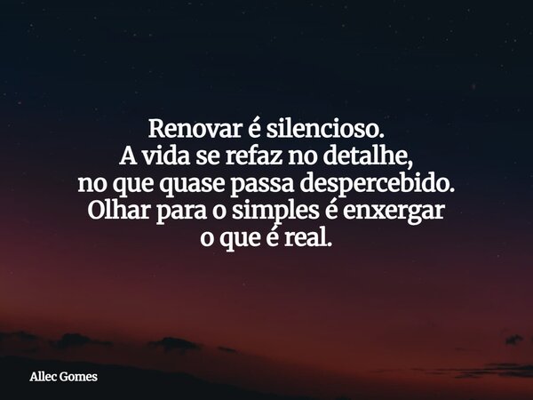 Renovar é silencioso. A vida se refaz no detalhe, no que quase passa despercebido. Olhar para o simples é enxergar o que é real.... Frase de Allec Gomes.
