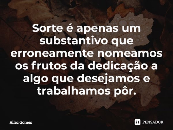 ⁠Sorte é apenas um substantivo que erroneamente nomeamos os frutos da dedicação a algo que desejamos e trabalhamos pôr.... Frase de Allec Gomes.