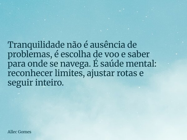 Tranquilidade não é ausência de problemas, é escolha de voo e saber para onde se navega. É saúde mental: reconhecer limites, ajustar rotas e seguir inteiro.... Frase de Allec Gomes.