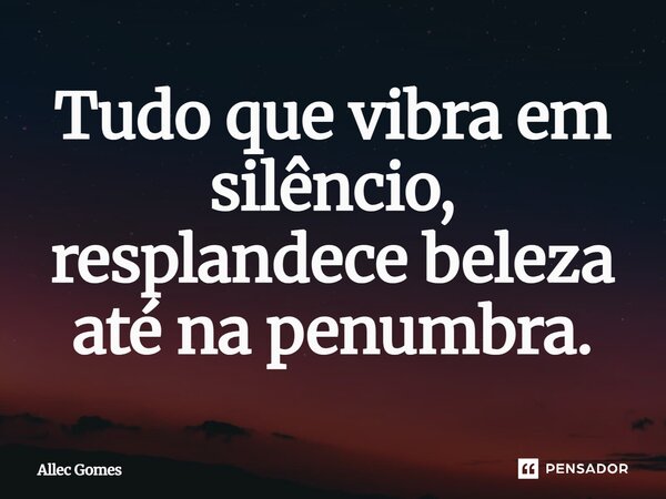 ⁠Tudo que vibra em silêncio, resplandece beleza até na penumbra.... Frase de Allec Gomes.