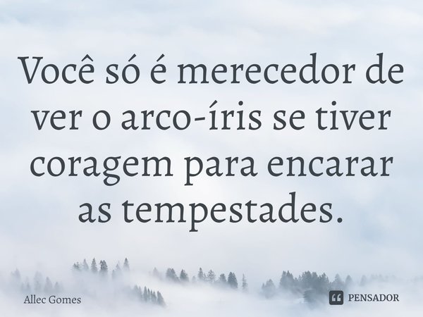 ⁠Você só é merecedor de ver o arco-íris se tiver coragem para encarar as tempestades.... Frase de Allec Gomes.