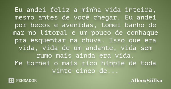 Eu andei feliz a minha vida inteira, mesmo antes de você chegar. Eu andei por becos e avenidas, tomei banho de mar no litoral e um pouco de conhaque pra esquent... Frase de _AlleexSiillva.