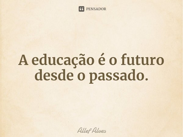⁠A educação é o futuro desde o passado.... Frase de Allef Alves.
