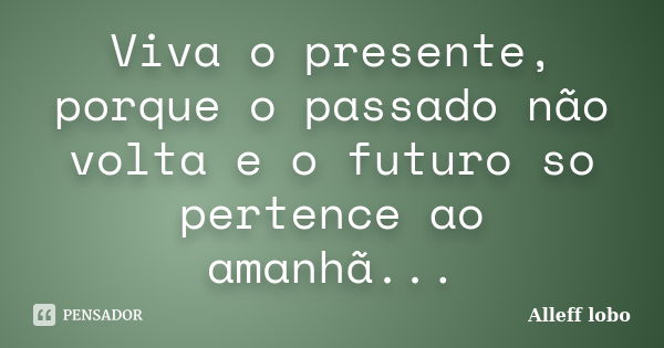 Viva o presente, porque o passado não volta e o futuro so pertence ao amanhã...... Frase de Alleff lobo.