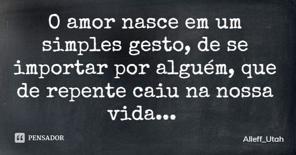 O amor nasce em um simples gesto, de se importar por alguém, que de repente caiu na nossa vida...... Frase de Alleff_Utah.