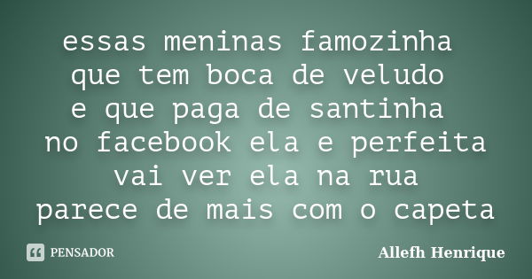 essas meninas famozinha que tem boca de veludo e que paga de santinha no facebook ela e perfeita vai ver ela na rua parece de mais com o capeta... Frase de Allefh Henrique.