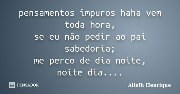 pensamentos impuros haha vem toda hora, se eu não pedir ao pai sabedoria; me perco de dia noite, noite dia....... Frase de Allefh Henrique.