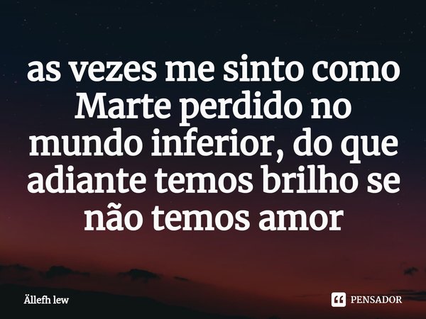 ⁠as vezes me sinto como Marte perdido no mundo inferior, do que adiante temos brilho se não temos amor... Frase de Ällefh lew.