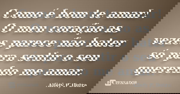 Como é bom te amar! O meu coração as vezes parece não bater só para sentir o seu querendo me amar.... Frase de Allefy P. Dutra.
