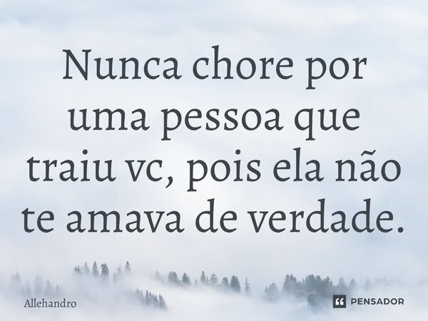 Nunca chore por uma pessoa que traiu vc, pois ela não te amava de verdade.... Frase de Allehandro.