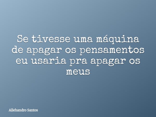 Se tivesse uma máquina de apagar os pensamentos eu usaria pra apagar os meus... Frase de Allehandro Santos.