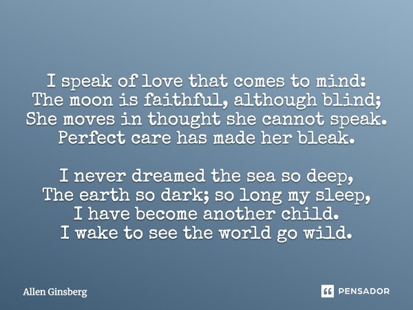 I speak of love that comes to mind: The moon is faithful, although blind; She moves in thought, she cannot speak. Perfect care has made her bleak. I never dream... Frase de Allen Ginsberg.