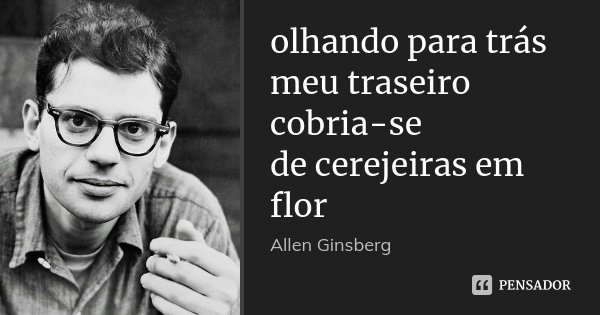 olhando para trás
meu traseiro cobria-se
de cerejeiras em flor... Frase de Allen Ginsberg.