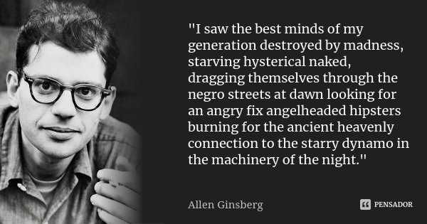 "I saw the best minds of my generation destroyed by madness, starving hysterical naked, dragging themselves through the negro streets at dawn looking for a... Frase de Allen Ginsberg.