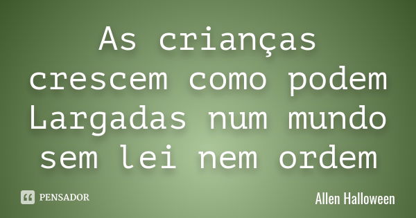 As crianças crescem como podem Largadas num mundo sem lei nem ordem... Frase de Allen Halloween.