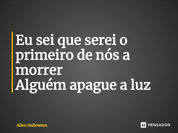 Eu sei que serei o primeiro de nós a morrer Alguém apague a luz... Frase de Allen Halloween.