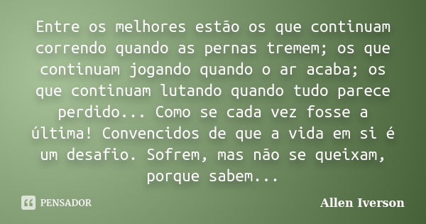 Entre os melhores estão os que continuam correndo quando as pernas tremem; os que continuam jogando quando o ar acaba; os que continuam lutando quando tudo pare... Frase de Allen Iverson.