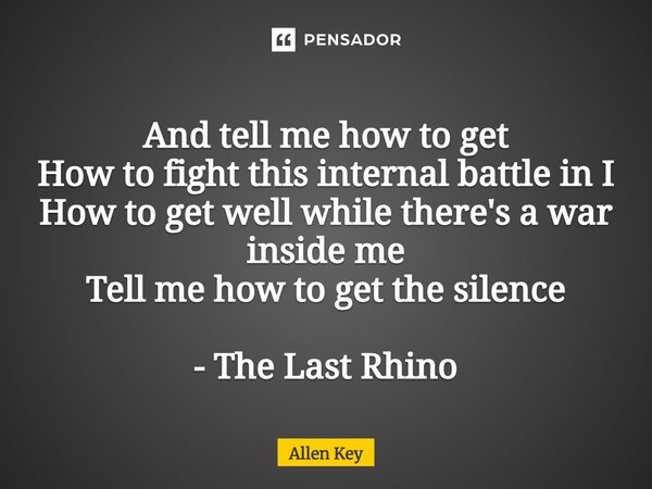 ⁠And tell me how to get How to fight this internal battle in I How to get well while there's a war inside me Tell me how to get the silence - The Last Rhino... Frase de Allen Key.
