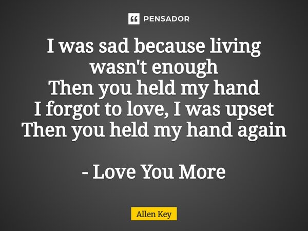 ⁠I was sad because living wasn't enough Then you held my hand I forgot to love, I was upset Then you held my hand again - Love You More... Frase de Allen Key.