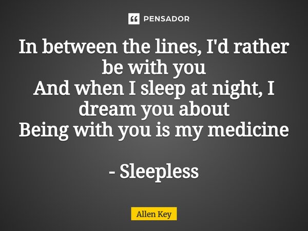 ⁠In between the lines, I'd rather be with you And when I sleep at night, I dream you about Being with you is my medicine - Sleepless... Frase de Allen Key.