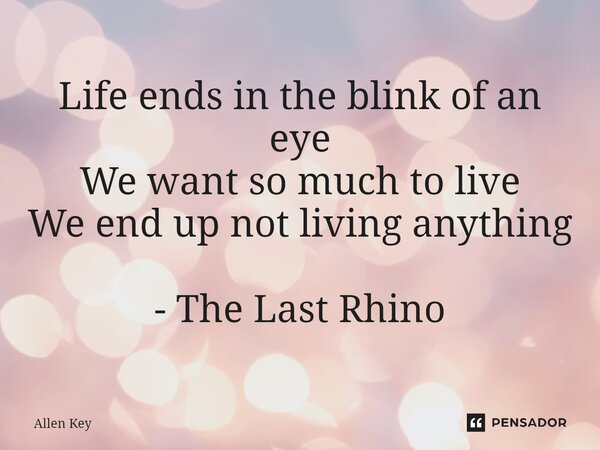 ⁠Life ends in the blink of an eye We want so much to live We end up not living anything - The Last Rhino... Frase de Allen Key.