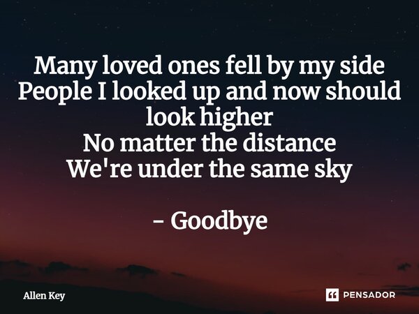 ⁠Many loved ones fell by my side People I looked up and now should look higher No matter the distance We're under the same sky - Goodbye... Frase de Allen Key.