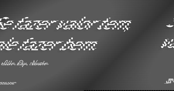 Se fazer valor tem, vale fazer bem.... Frase de Allen Ray Newton.