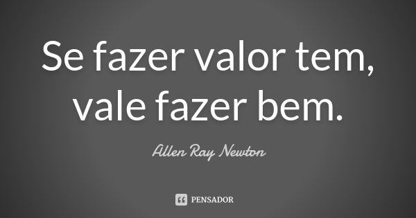 Se fazer valor tem, vale fazer bem.... Frase de Allen Ray Newton.