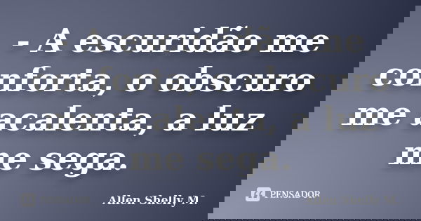 - A escuridão me conforta, o obscuro me acalenta, a luz me sega.... Frase de Allen Shelly M..