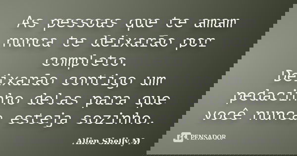 As pessoas que te amam nunca te deixarão por completo. Deixarão contigo um pedacinho delas para que você nunca esteja sozinho.... Frase de Allen Shelly M..