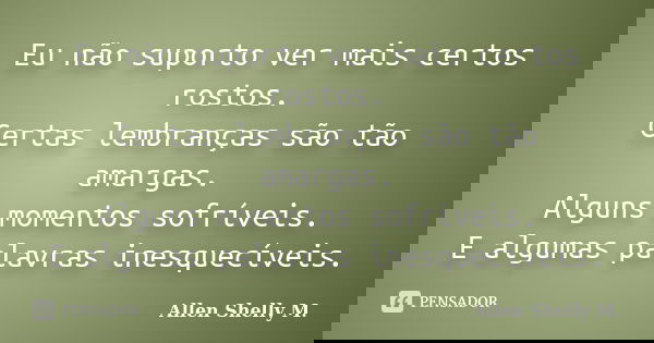 Eu não suporto ver mais certos rostos. Certas lembranças são tão amargas. Alguns momentos sofríveis. E algumas palavras inesquecíveis.... Frase de Allen Shelly M..