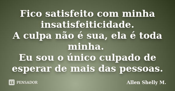 Fico satisfeito com minha insatisfeiticidade. A culpa não é sua, ela é toda minha. Eu sou o único culpado de esperar de mais das pessoas.... Frase de Allen Shelly M..