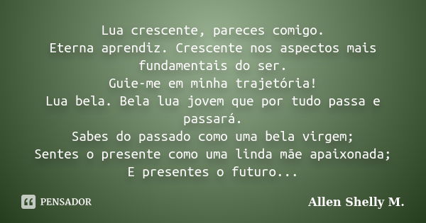 Lua crescente, pareces comigo. Eterna aprendiz. Crescente nos aspectos mais fundamentais do ser. Guie-me em minha trajetória! Lua bela. Bela lua jovem que por t... Frase de Allen Shelly M..