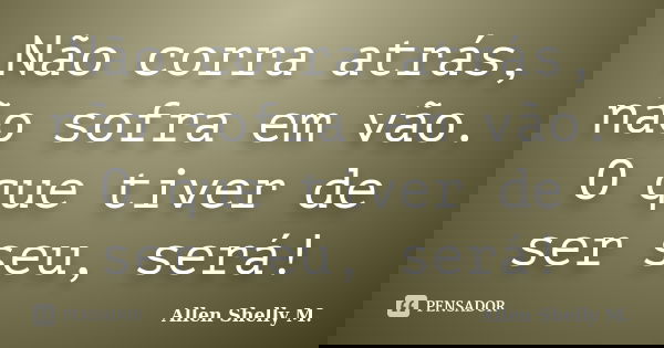 Não corra atrás, não sofra em vão. O que tiver de ser seu, será!... Frase de Allen Shelly M..
