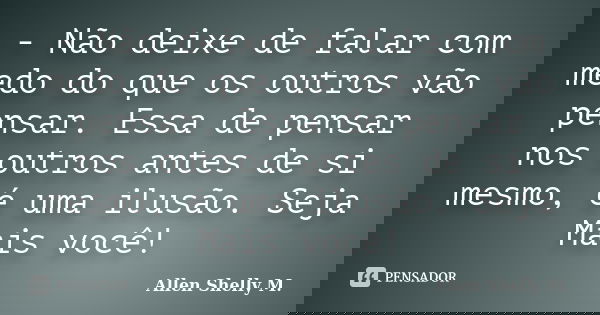 - Não deixe de falar com medo do que os outros vão pensar. Essa de pensar nos outros antes de si mesmo, é uma ilusão. Seja Mais você!... Frase de Allen Shelly M..