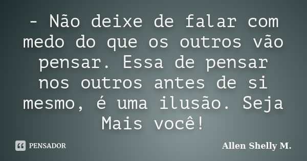 - Não deixe de falar com medo do que os outros vão pensar. Essa de pensar nos outros antes de si mesmo, é uma ilusão. Seja Mais você!... Frase de Allen Shelly M..