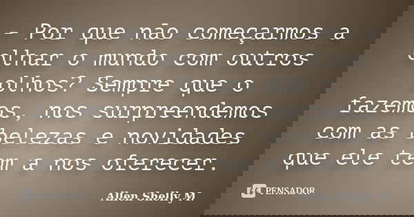 - Por que não começarmos a olhar o mundo com outros olhos? Sempre que o fazemos, nos surpreendemos com as belezas e novidades que ele tem a nos oferecer.... Frase de Allen Shelly M..