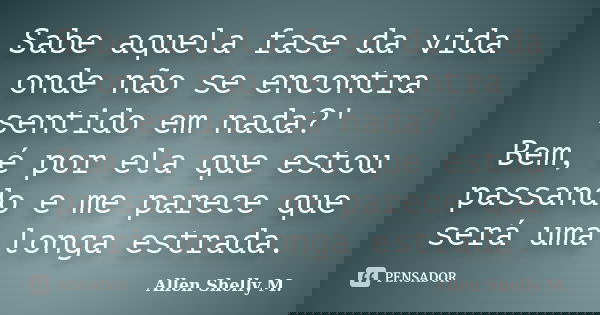 Sabe aquela fase da vida onde não se encontra sentido em nada?' Bem, é por ela que estou passando e me parece que será uma longa estrada.... Frase de Allen Shelly M..