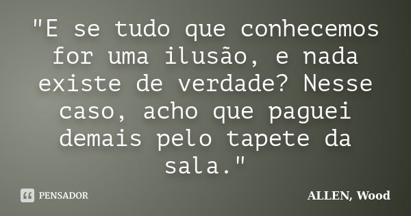 "E se tudo que conhecemos for uma ilusão, e nada existe de verdade? Nesse caso, acho que paguei demais pelo tapete da sala."... Frase de ALLEN, Wood.