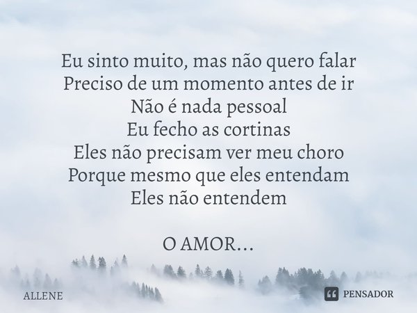 ⁠Eu sinto muito, mas não quero falar
Preciso de um momento antes de ir
Não é nada pessoal
Eu fecho as cortinas
Eles não precisam ver meu choro
Porque mesmo que ... Frase de ALLENE.