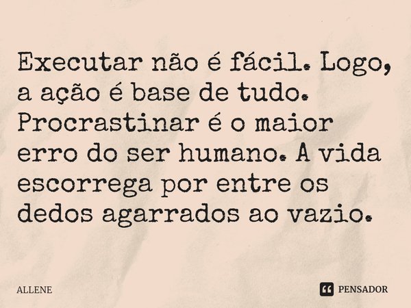 ⁠Executar não é fácil. Logo, a ação é base de tudo. Procrastinar é o maior erro do ser humano. A vida escorrega por entre os dedos agarrados ao vazio.... Frase de ALLENE.