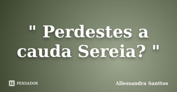 " Perdestes a cauda Sereia? "... Frase de Allessandra Santtos.