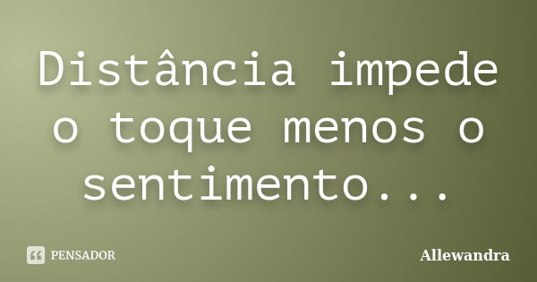 Distância impede o toque menos o sentimento...... Frase de Allewandra.