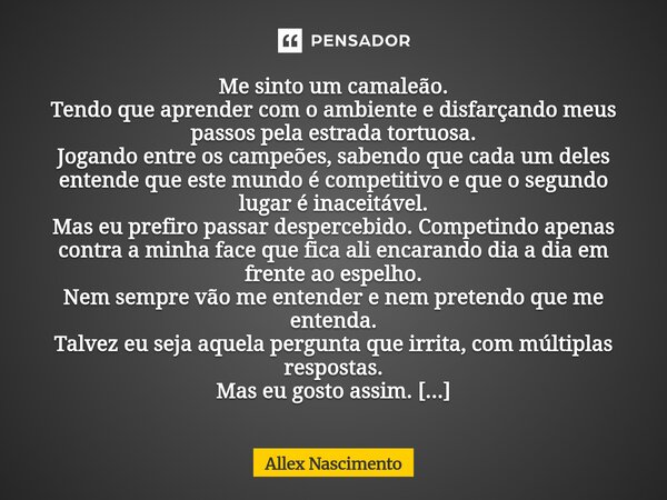 Me sinto um camaleão. Tendo que aprender com o ambiente e disfarçando meus passos pela estrada tortuosa. Jogando entre os campeões, sabendo que cada um deles e... Frase de Allex Nascimento.